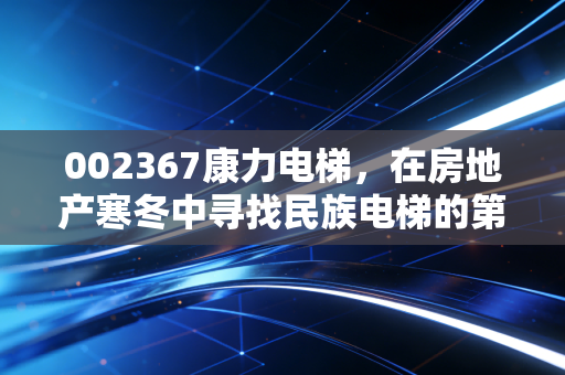 002367康力电梯,在房地产寒冬中寻找民族电梯的第二增长曲线,这只隐形冠军还能买吗?