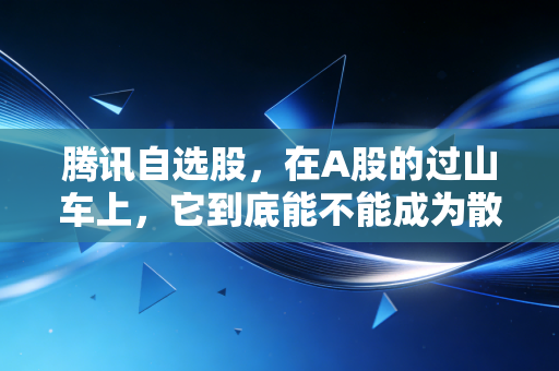 腾讯自选股,在A股的过山车上,它到底能不能成为散户的定心丸?