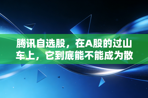 腾讯自选股，在A股的过山车上，它到底能不能成为散户的定心丸？