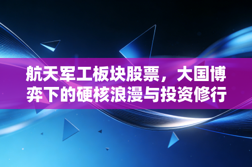 航天军工板块股票，大国博弈下的硬核浪漫与投资修行