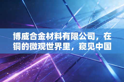 博威合金材料有限公司,在铜的微观世界里,窥见中国制造的宏大未来