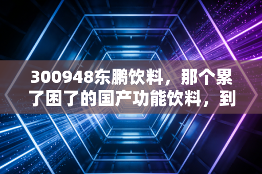300948东鹏饮料,那个累了困了的国产功能饮料,到底还能不能打?
