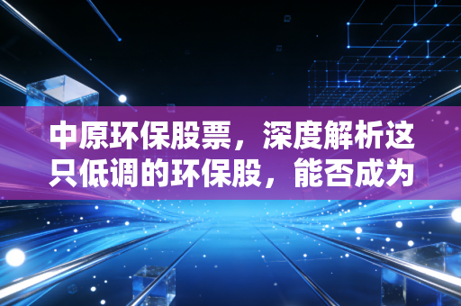 中原环保股票,深度解析这只低调的环保股,能否成为你穿越周期的稳健选择?