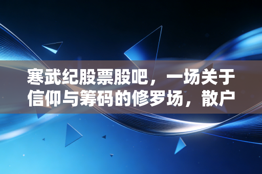 寒武纪股票股吧，一场关于信仰与筹码的修罗场，散户眼中的AI梦与现实