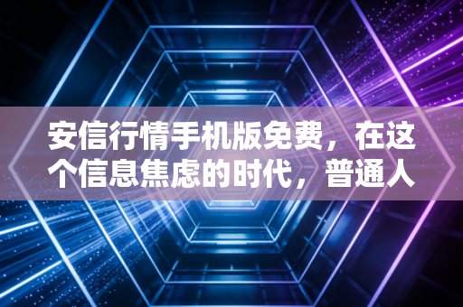 安信行情手机版免费，在这个信息焦虑的时代，普通人如何利用免费工具守住财富？