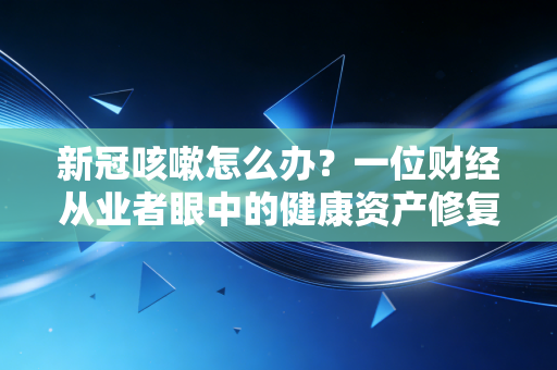 新冠咳嗽怎么办？一位财经从业者眼中的健康资产修复指南