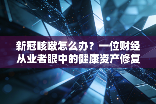 新冠咳嗽怎么办?一位财经从业者眼中的健康资产修复指南
