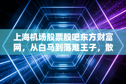 上海机场股票股吧东方财富网,从白马到落难王子,散户情绪的修罗场与价值重估的冷思考