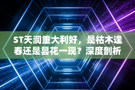 ST天润重大利好，是枯木逢春还是昙花一现？深度剖析ST股的生存法则与人性博弈