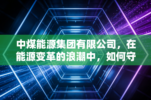 中煤能源集团有限公司，在能源变革的浪潮中，如何守住万家灯火并寻找绿色新生？