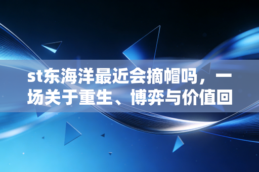 st东海洋最近会摘帽吗，一场关于重生、博弈与价值回归的深度复盘