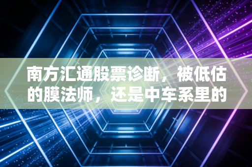 南方汇通股票诊断,被低估的膜法师,还是中车系里的透明人?
