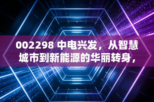 002298 中电兴发，从智慧城市到新能源的华丽转身，能否解开应收账款的死结？