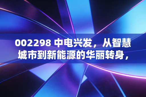002298 中电兴发，从智慧城市到新能源的华丽转身，能否解开应收账款的死结？