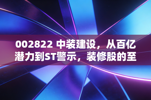 002822 中装建设，从百亿潜力到ST警示，装修股的至暗时刻还有多远？