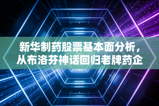 新华制药股票基本面分析，从布洛芬神话回归老牌药企的真实价值