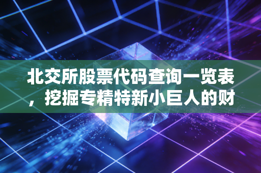北交所股票代码查询一览表，挖掘专精特新小巨人的财富密码