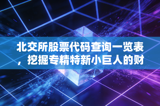 北交所股票代码查询一览表，挖掘专精特新小巨人的财富密码
