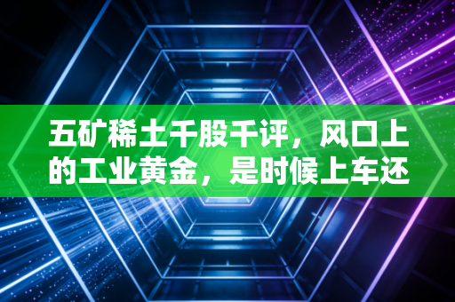 五矿稀土千股千评,风口上的工业黄金,是时候上车还是落袋为安?