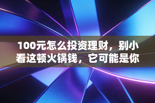 100元怎么投资理财，别小看这顿火锅钱，它可能是你变富的开始