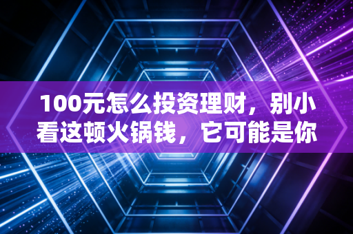 100元怎么投资理财，别小看这顿火锅钱，它可能是你变富的开始
