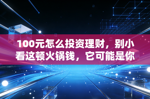 100元怎么投资理财，别小看这顿火锅钱，它可能是你变富的开始