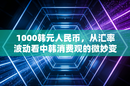 1000韩元人民币，从汇率波动看中韩消费观的微妙变迁