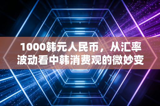 1000韩元人民币，从汇率波动看中韩消费观的微妙变迁
