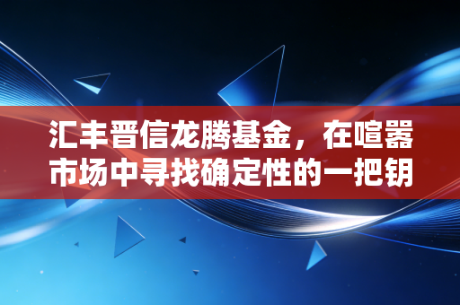 汇丰晋信龙腾基金,在喧嚣市场中寻找确定性的一把钥匙