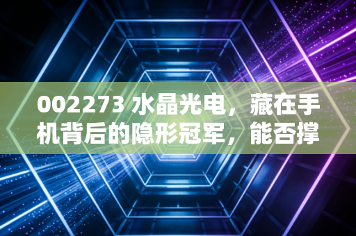 002273 水晶光电,藏在手机背后的隐形冠军,能否撑起光学未来的万亿野心?