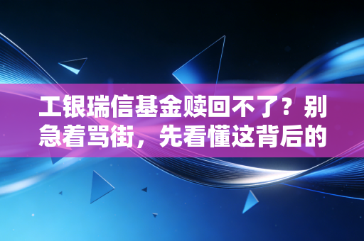 工银瑞信基金赎回不了？别急着骂街，先看懂这背后的门道与陷阱