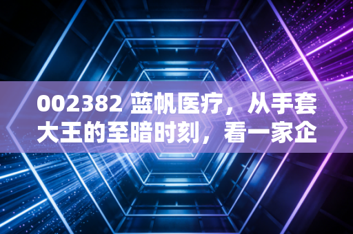 002382 蓝帆医疗，从手套大王的至暗时刻，看一家企业的绝地反击与重生之路