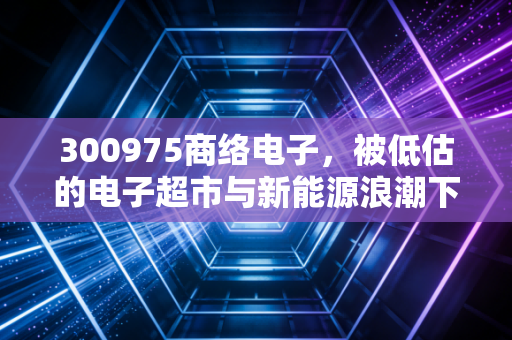 300975商络电子,被低估的电子超市与新能源浪潮下的隐形推手