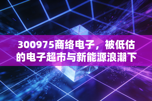 300975商络电子,被低估的电子超市与新能源浪潮下的隐形推手