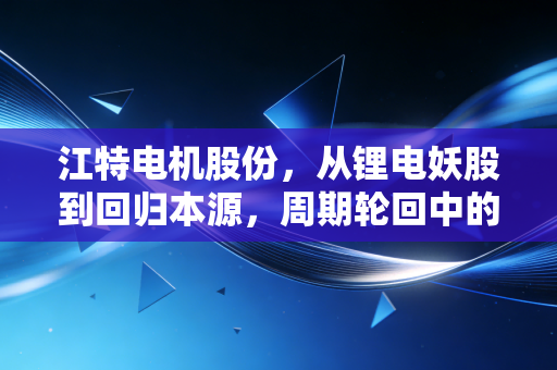 江特电机股份,从锂电妖股到回归本源,周期轮回中的投资者启示录