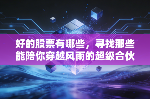 好的股票有哪些，寻找那些能陪你穿越风雨的超级合伙人