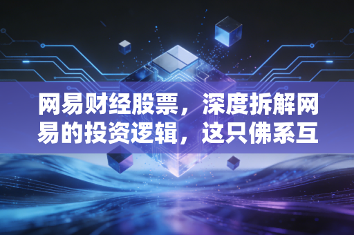 网易财经股票，深度拆解网易的投资逻辑，这只佛系互联网巨头到底值不值得长期持有？