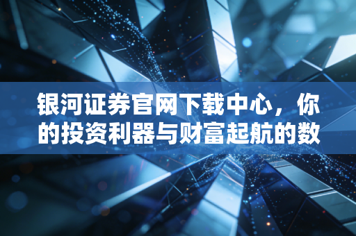 银河证券官网下载中心,你的投资利器与财富起航的数字港湾