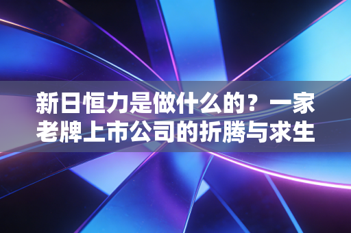 新日恒力是做什么的？一家老牌上市公司的折腾与求生实录
