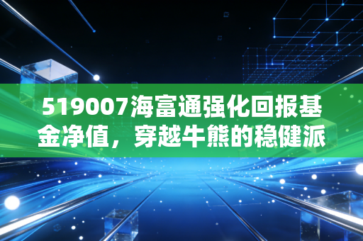 519007海富通强化回报基金净值，穿越牛熊的稳健派老将，还能打吗？
