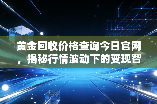 黄金回收价格查询今日官网，揭秘行情波动下的变现智慧与避坑指南