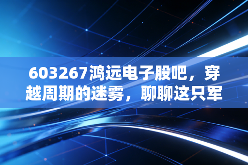 603267鸿远电子股吧，穿越周期的迷雾，聊聊这只军工电容器的成色与未来