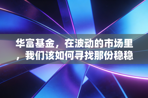 华富基金，在波动的市场里，我们该如何寻找那份稳稳的幸福？