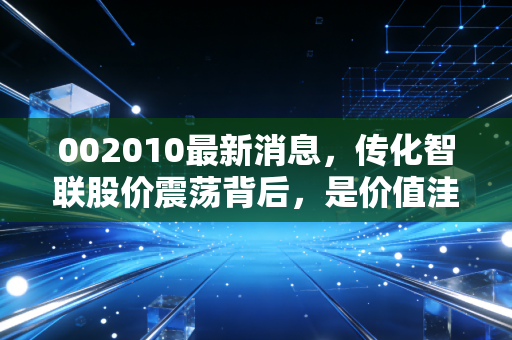 002010最新消息，传化智联股价震荡背后，是价值洼地还是转型阵痛？深度拆解