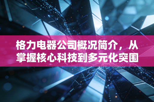 格力电器公司概况简介，从掌握核心科技到多元化突围的千亿征途