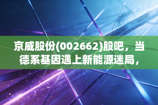 京威股份(002662)股吧,当德系基因遇上新能源迷局,我们该如何在K线图中寻找真相?