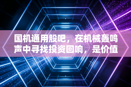 国机通用股吧,在机械轰鸣声中寻找投资回响,是价值洼地还是散户修罗场?