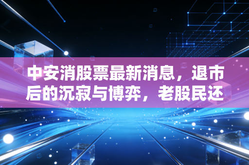中安消股票最新消息，退市后的沉寂与博弈，老股民还有翻身机会吗？