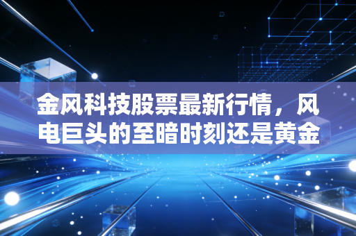 金风科技股票最新行情,风电巨头的至暗时刻还是黄金坑起跳前夜?