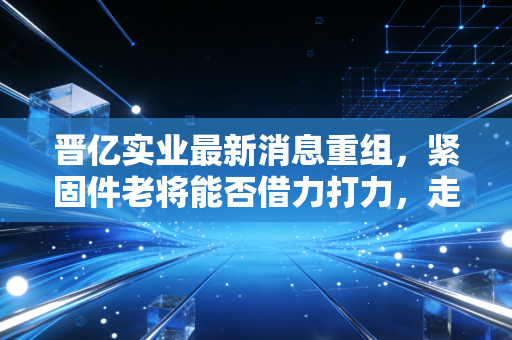 晋亿实业最新消息重组，紧固件老将能否借力打力，走出估值洼地？